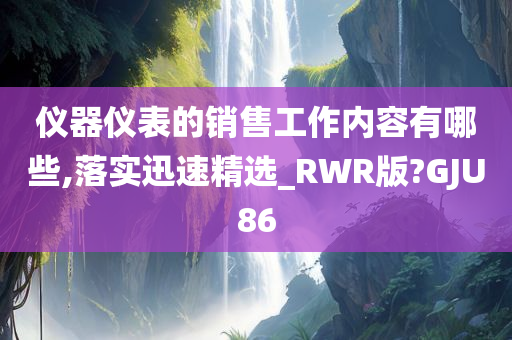 仪器仪表的销售工作内容有哪些,落实迅速精选_RWR版?GJU86