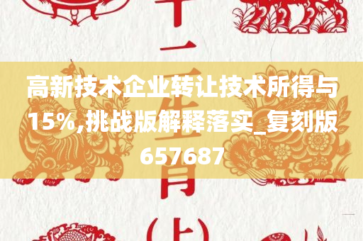 高新技术企业转让技术所得与15%,挑战版解释落实_复刻版657687