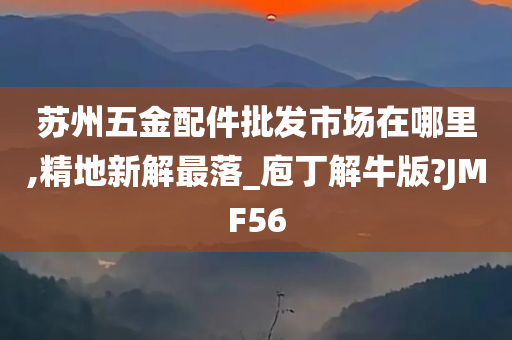 苏州五金配件批发市场在哪里,精地新解最落_庖丁解牛版?JMF56