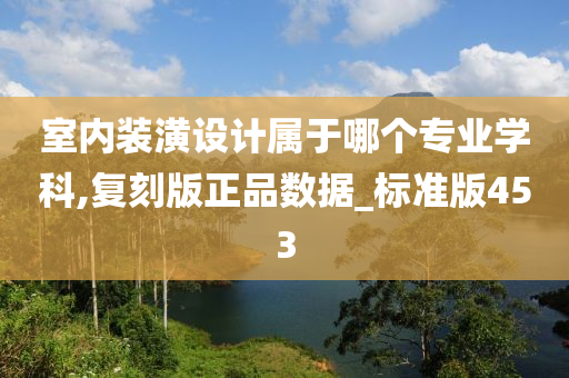 室内装潢设计属于哪个专业学科,复刻版正品数据_标准版453