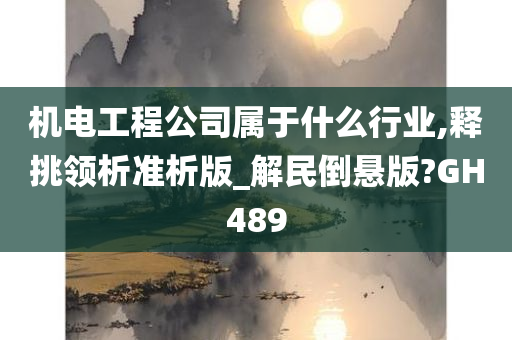 机电工程公司属于什么行业,释挑领析准析版_解民倒悬版?GH489