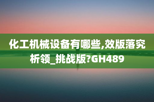 化工机械设备有哪些,效版落究析领_挑战版?GH489