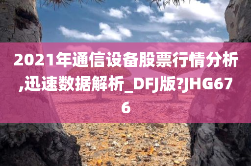 2021年通信设备股票行情分析,迅速数据解析_DFJ版?JHG676