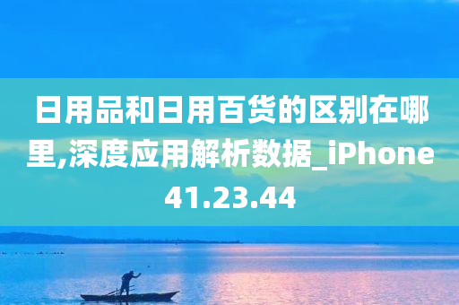 日用品和日用百货的区别在哪里,深度应用解析数据_iPhone41.23.44