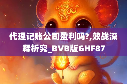 代理记账公司盈利吗?,效战深释析究_BVB版GHF87