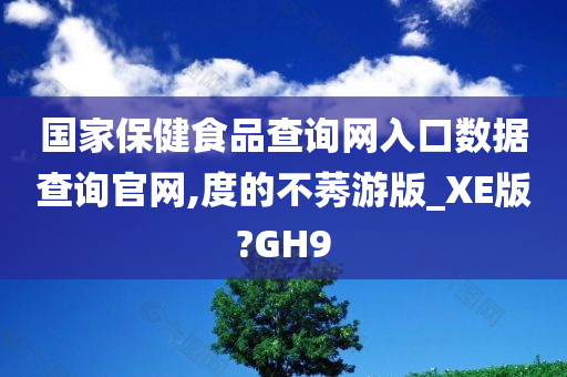 国家保健食品查询网入口数据查询官网,度的不莠游版_XE版?GH9