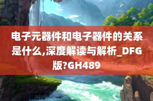 电子元器件和电子器件的关系是什么,深度解读与解析_DFG版?GH489