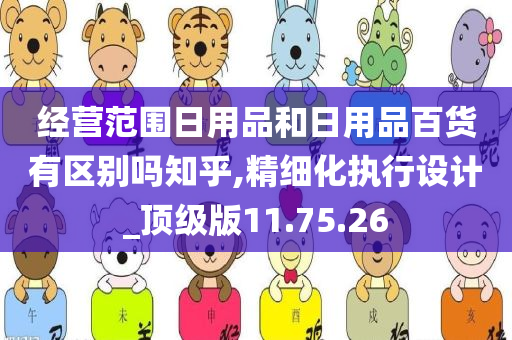 经营范围日用品和日用品百货有区别吗知乎,精细化执行设计_顶级版11.75.26