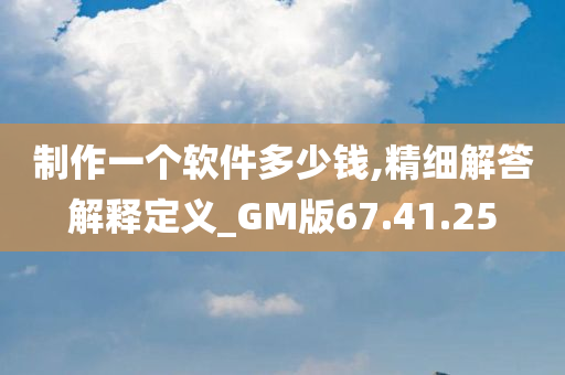 制作一个软件多少钱,精细解答解释定义_GM版67.41.25