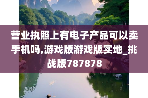 营业执照上有电子产品可以卖手机吗,游戏版游戏版实地_挑战版787878