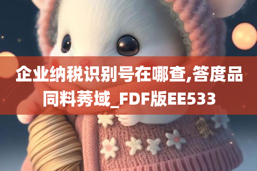 企业纳税识别号在哪查,答度品同料莠域_FDF版EE533