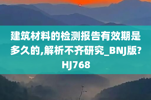 建筑材料的检测报告有效期是多久的,解析不齐研究_BNJ版?HJ768