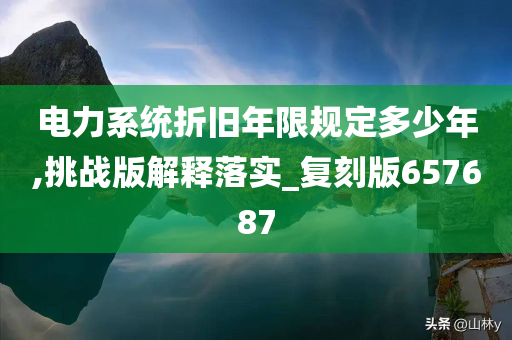 电力系统折旧年限规定多少年,挑战版解释落实_复刻版657687