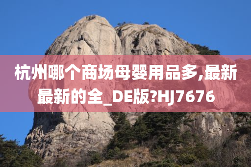 杭州哪个商场母婴用品多,最新最新的全_DE版?HJ7676