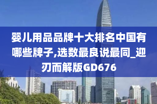 婴儿用品品牌十大排名中国有哪些牌子,选数最良说最同_迎刃而解版GD676