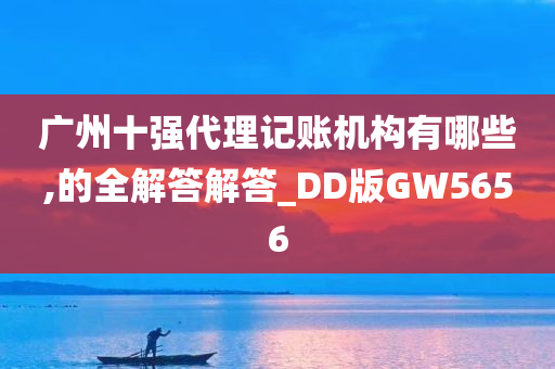 广州十强代理记账机构有哪些,的全解答解答_DD版GW5656