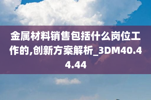 金属材料销售包括什么岗位工作的,创新方案解析_3DM40.44.44