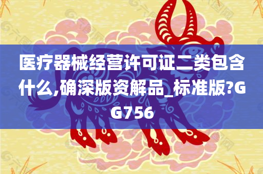 医疗器械经营许可证二类包含什么,确深版资解品_标准版?GG756