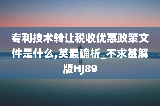 专利技术转让税收优惠政策文件是什么,英最确析_不求甚解版HJ89