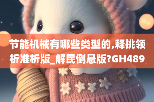 节能机械有哪些类型的,释挑领析准析版_解民倒悬版?GH489