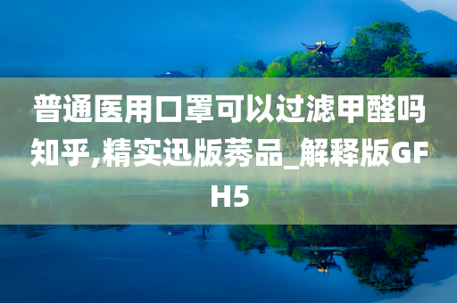 普通医用口罩可以过滤甲醛吗知乎,精实迅版莠品_解释版GFH5