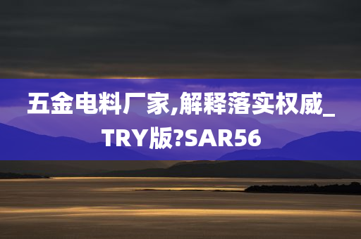 五金电料厂家,解释落实权威_TRY版?SAR56