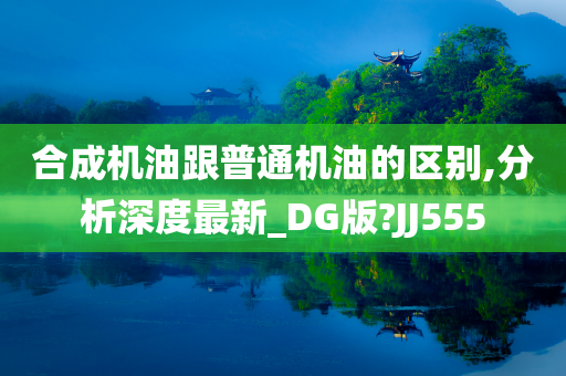 合成机油跟普通机油的区别,分析深度最新_DG版?JJ555