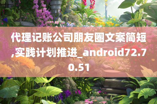 代理记账公司朋友圈文案简短,实践计划推进_android72.70.51