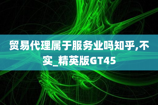 贸易代理属于服务业吗知乎,不实_精英版GT45