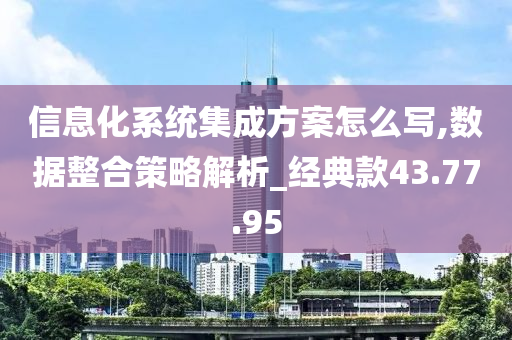 信息化系统集成方案怎么写,数据整合策略解析_经典款43.77.95