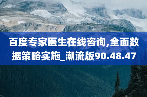 百度专家医生在线咨询,全面数据策略实施_潮流版90.48.47