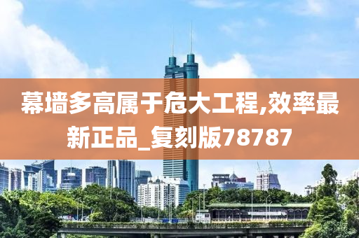 幕墙多高属于危大工程,效率最新正品_复刻版78787