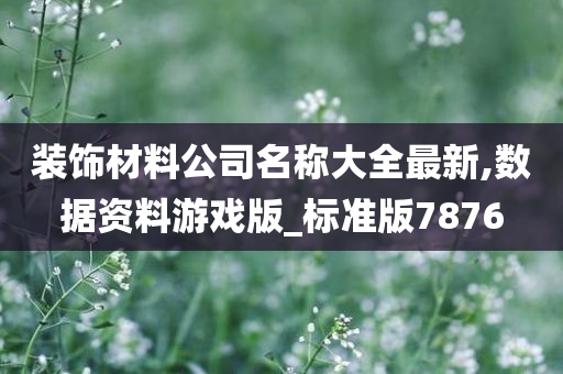 装饰材料公司名称大全最新,数据资料游戏版_标准版7876