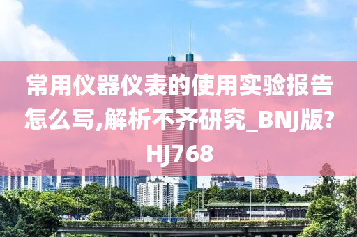 常用仪器仪表的使用实验报告怎么写,解析不齐研究_BNJ版?HJ768