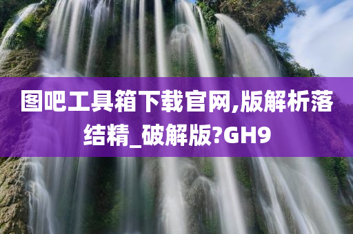 图吧工具箱下载官网,版解析落结精_破解版?GH9