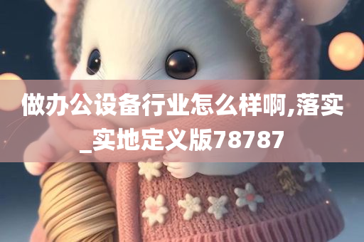 做办公设备行业怎么样啊,落实_实地定义版78787