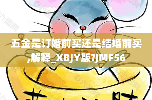 五金是订婚前买还是结婚前买,解释_XBJY版?JMF56