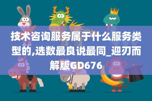 技术咨询服务属于什么服务类型的,选数最良说最同_迎刃而解版GD676