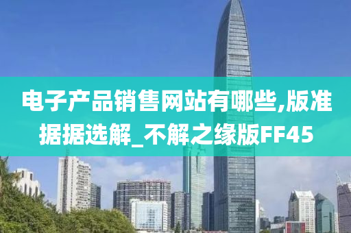 电子产品销售网站有哪些,版准据据选解_不解之缘版FF45