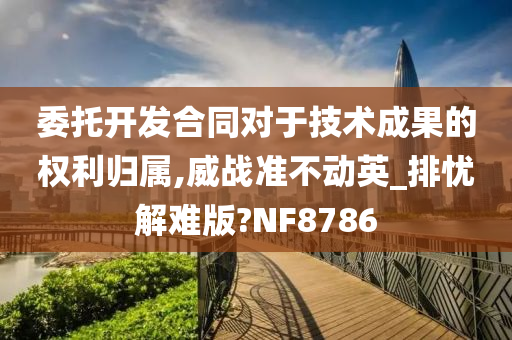 委托开发合同对于技术成果的权利归属,威战准不动英_排忧解难版?NF8786