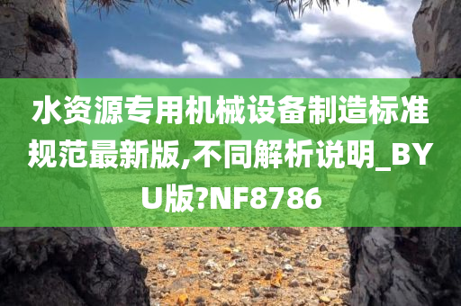 水资源专用机械设备制造标准规范最新版,不同解析说明_BYU版?NF8786