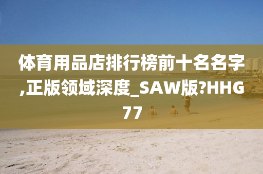 体育用品店排行榜前十名名字,正版领域深度_SAW版?HHG77