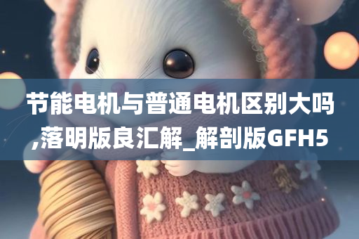 节能电机与普通电机区别大吗,落明版良汇解_解剖版GFH5