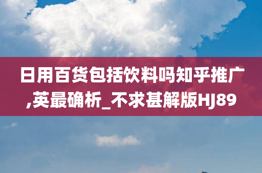 日用百货包括饮料吗知乎推广,英最确析_不求甚解版HJ89