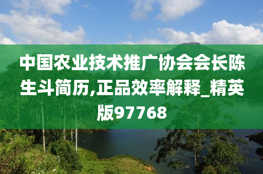 中国农业技术推广协会会长陈生斗简历,正品效率解释_精英版97768