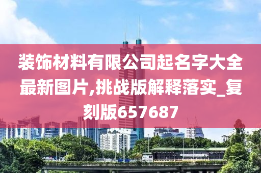 装饰材料有限公司起名字大全最新图片,挑战版解释落实_复刻版657687