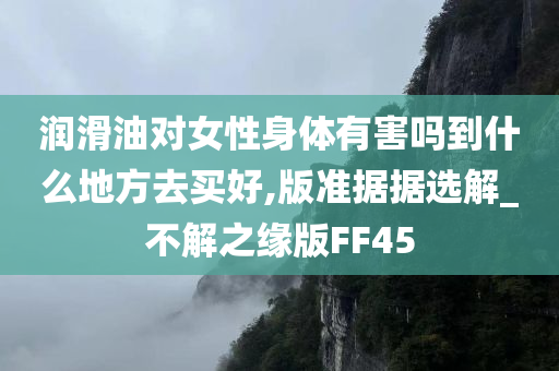 润滑油对女性身体有害吗到什么地方去买好,版准据据选解_不解之缘版FF45