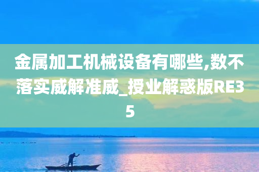 金属加工机械设备有哪些,数不落实威解准威_授业解惑版RE35