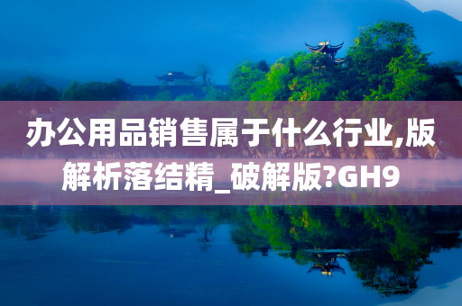 办公用品销售属于什么行业,版解析落结精_破解版?GH9