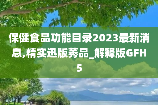 保健食品功能目录2023最新消息,精实迅版莠品_解释版GFH5